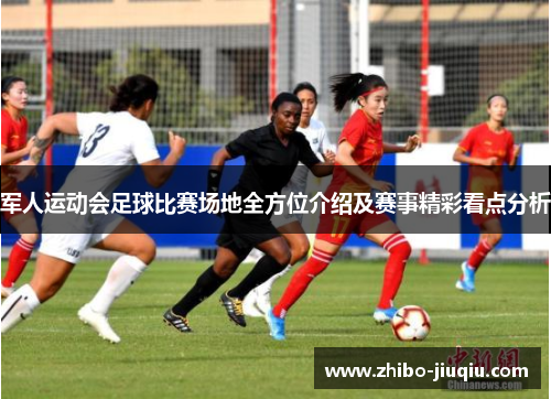 军人运动会足球比赛场地全方位介绍及赛事精彩看点分析