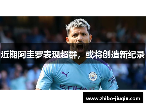 近期阿圭罗表现超群，或将创造新纪录