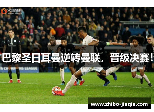 巴黎圣日耳曼逆转曼联，晋级决赛！
